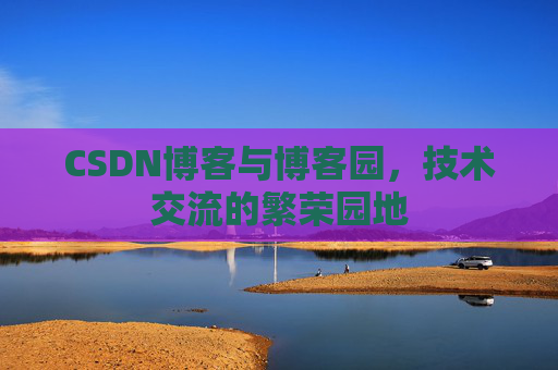 CSDN博客与博客园，技术交流的繁荣园地